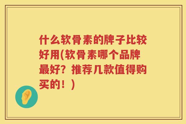 什么软骨素的牌子比较好用(软骨素哪个品牌好？推荐几款值得购买的！)