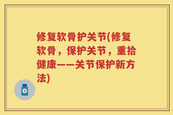 修复软骨护关节(修复软骨，保护关节，重拾健康——关节保护新方法)