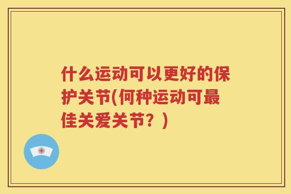 什么运动可以更好的保护关节(何种运动可佳关爱关节？)