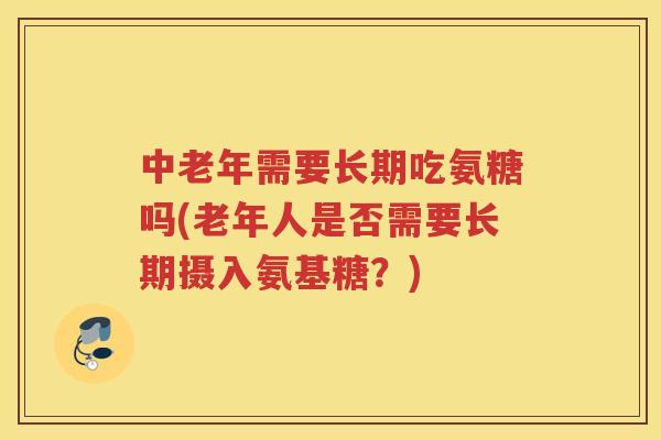 中老年需要长期吃氨糖吗(老年人是否需要长期摄入氨基糖？)