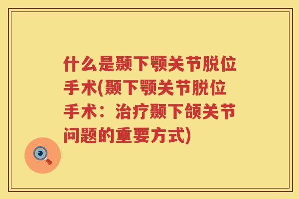 什么是颞下颚关节脱位手术(颞下颚关节脱位手术：颞下颌关节问题的重要方式)
