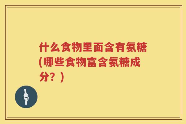 什么食物里面含有氨糖(哪些食物富含氨糖成分？)