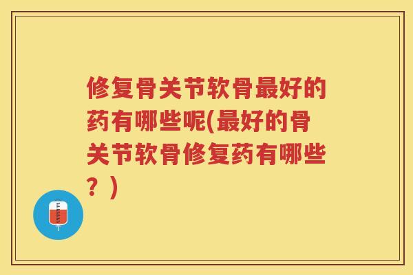 修复骨关节软骨好的药有哪些呢(好的骨关节软骨修复药有哪些？)
