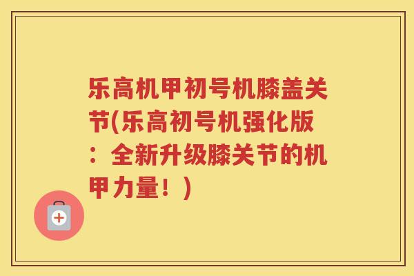 乐高机甲初号机膝盖关节(乐高初号机强化版：全新升级膝关节的机甲力量！)
