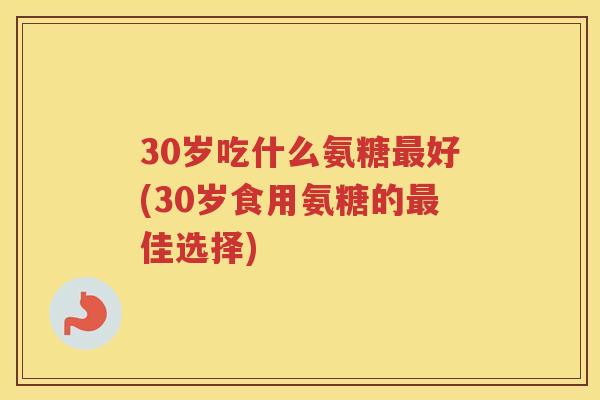 30岁吃什么氨糖好(30岁食用氨糖的佳选择)