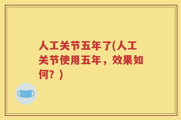 人工关节五年了(人工关节使用五年，效果如何？)
