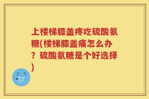 上楼梯膝盖疼吃硫酸氨糖(楼梯膝盖痛怎么办？硫酸氨糖是个好选择)
