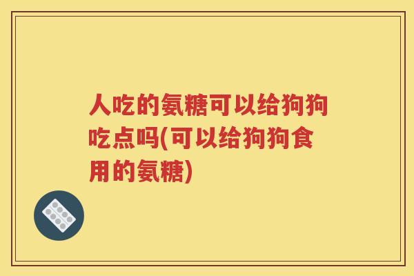 人吃的氨糖可以给狗狗吃点吗(可以给狗狗食用的氨糖)