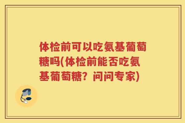 体检前可以吃氨基葡萄糖吗(体检前能否吃氨基葡萄糖？问问专家)