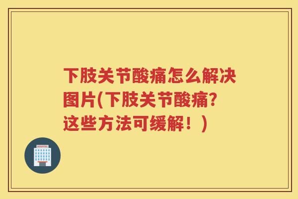下肢关节酸痛怎么解决图片(下肢关节酸痛？这些方法可缓解！)