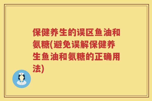 保健养生的误区鱼油和氨糖(避免误解保健养生鱼油和氨糖的正确用法)