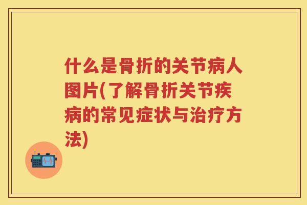 什么是的关节人图片(了解关节的常见症状与方法)