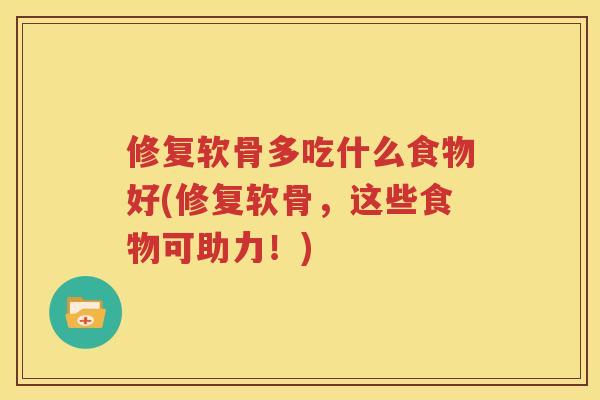 修复软骨多吃什么食物好(修复软骨，这些食物可助力！)