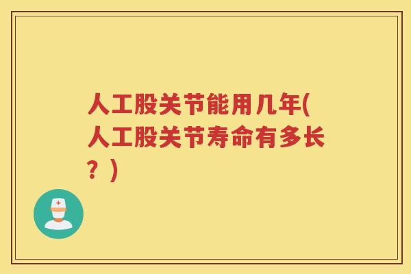 人工股关节能用几年(人工股关节寿命有多长？)