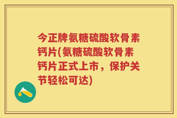 今正牌氨糖硫酸软骨素钙片(氨糖硫酸软骨素钙片正式上市，保护关节轻松可达)