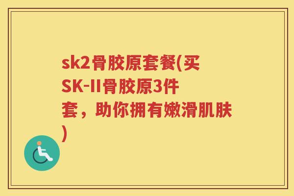 sk2骨胶原套餐(买SK-II骨胶原3件套，助你拥有嫩滑)