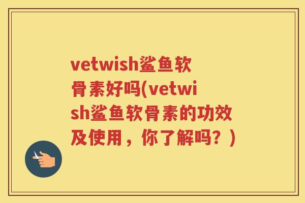 vetwish鲨鱼软骨素好吗(vetwish鲨鱼软骨素的功效及使用，你了解吗？)