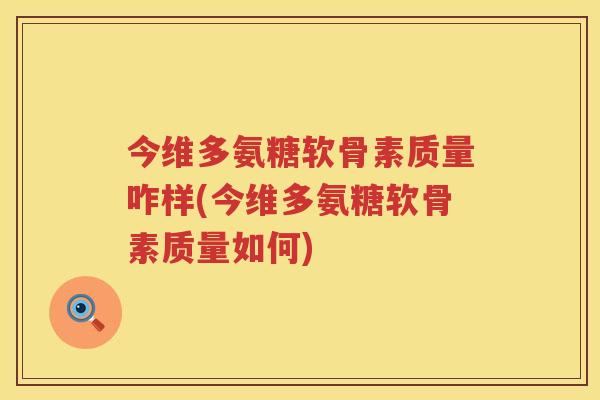 今维多氨糖软骨素质量咋样(今维多氨糖软骨素质量如何)