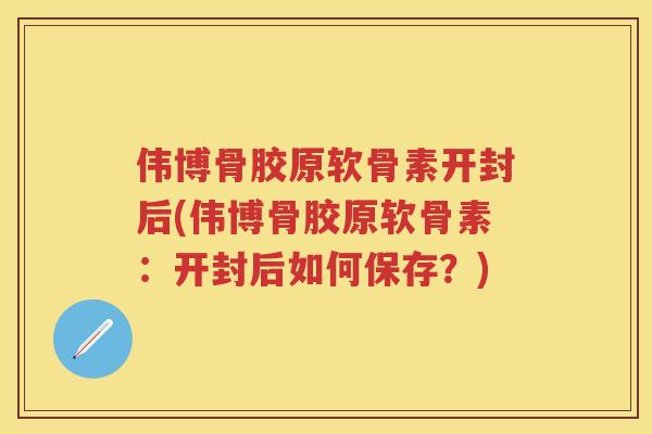 伟博骨胶原软骨素开封后(伟博骨胶原软骨素：开封后如何保存？)