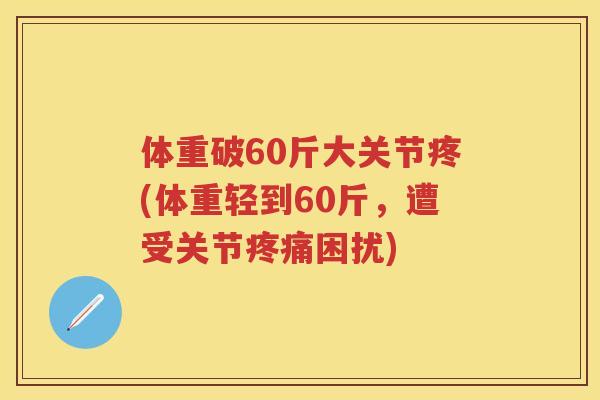 体重破60斤大关节疼(体重轻到60斤，遭受关节困扰)