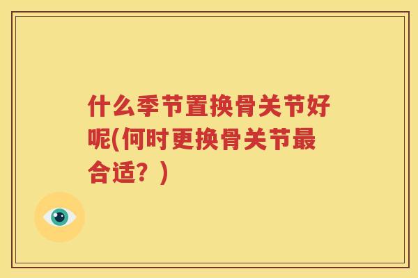什么季节置换骨关节好呢(何时更换骨关节合适？)