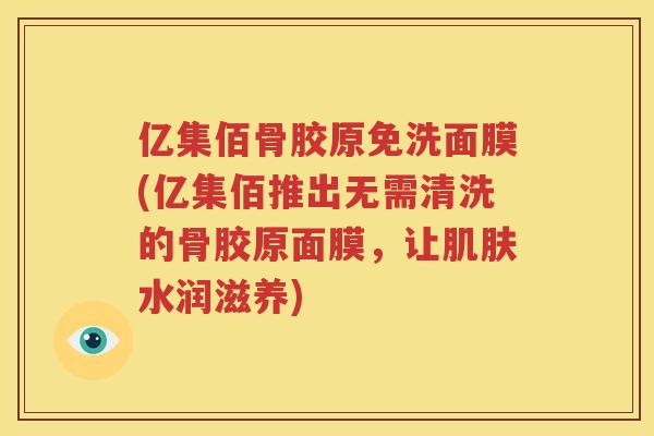 亿集佰骨胶原免洗面膜(亿集佰推出无需清洗的骨胶原面膜，让水润滋养)