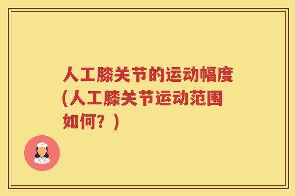 人工膝关节的运动幅度(人工膝关节运动范围如何？)