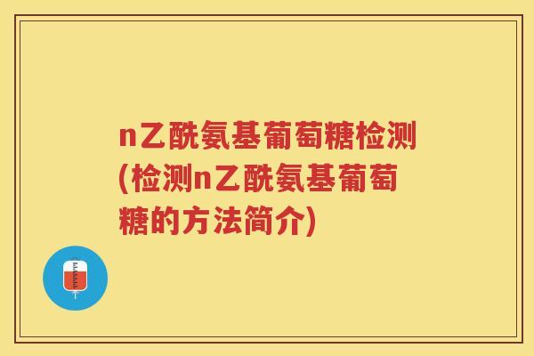 n乙酰氨基葡萄糖检测(检测n乙酰氨基葡萄糖的方法简介)