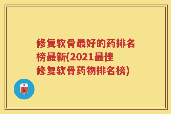 修复软骨好的药排名榜新(2021佳修复软骨排名榜)