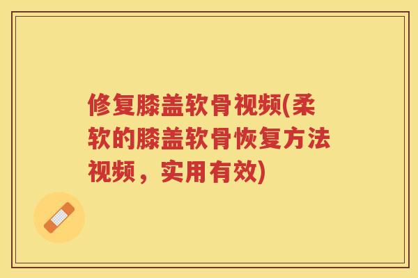 修复膝盖软骨视频(柔软的膝盖软骨恢复方法视频,实用有效) 修复膝盖软骨视频(柔软的膝盖软骨恢复方法视频,实用有效)