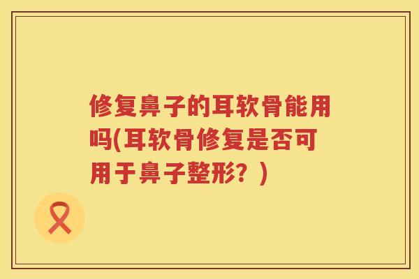 修复鼻子的耳软骨能用吗(耳软骨修复是否可用于鼻子整形？)