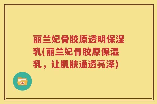 丽兰妃骨胶原透明保湿乳(丽兰妃骨胶原保湿乳，让通透亮泽)