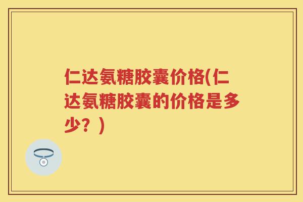 仁达氨糖胶囊价格(仁达氨糖胶囊的价格是多少？)