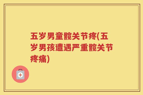 五岁男童髋关节疼(五岁男孩遭遇严重髋关节)