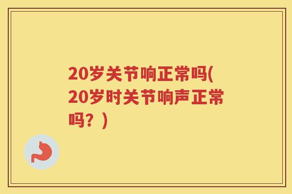 20岁关节响正常吗(20岁时关节响声正常吗？)