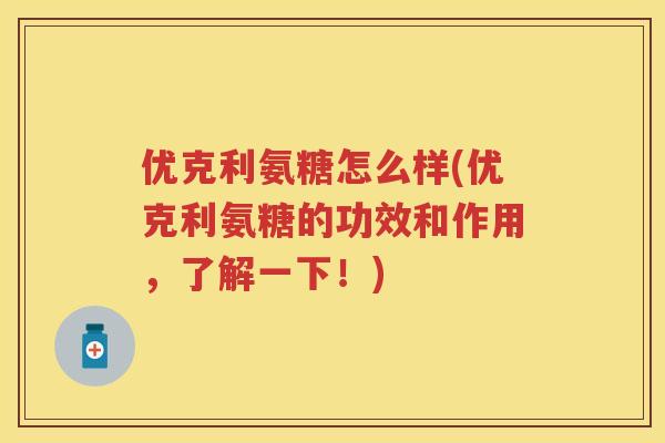优克利氨糖怎么样(优克利氨糖的功效和作用，了解一下！)
