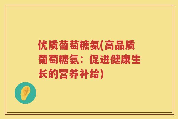优质葡萄糖氨(高品质葡萄糖氨：促进健康生长的营养补给)