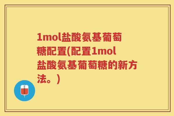 1mol盐酸氨基葡萄糖配置(配置1mol盐酸氨基葡萄糖的新方法。)