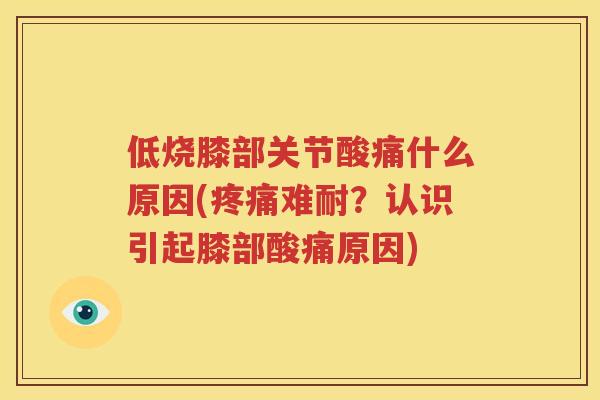 低烧膝部关节酸痛什么原因(难耐？认识引起膝部酸痛原因)