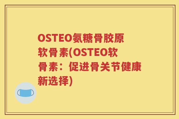 OSTEO氨糖骨胶原软骨素(OSTEO软骨素：促进骨关节健康新选择)