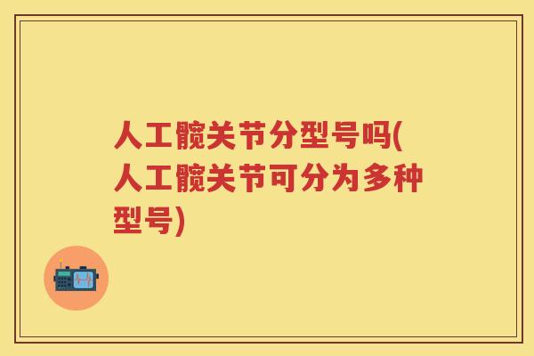 人工髋关节分型号吗(人工髋关节可分为多种型号) 人工髋关节分型号吗(人工髋关节可分为多种型号)
