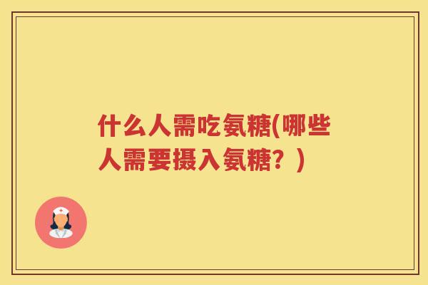 什么人需吃氨糖(哪些人需要摄入氨糖？)