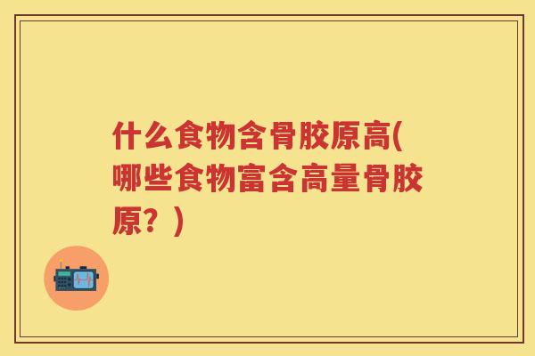 什么食物含骨胶原高(哪些食物富含高量骨胶原？)