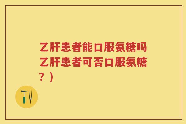 患者能口服氨糖吗患者可否口服氨糖？)