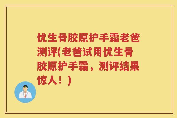 优生骨胶原护手霜老爸测评(老爸试用优生骨胶原护手霜，测评结果惊人！)