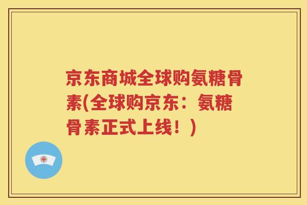 京东商城全球购氨糖骨素(全球购京东：氨糖骨素正式上线！)