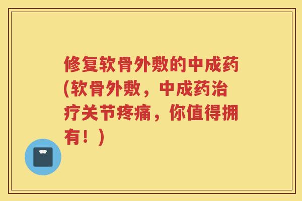 修复软骨外敷的中成药(软骨外敷，中成药关节，你值得拥有！)