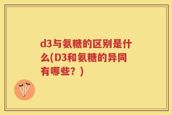 d3与氨糖的区别是什么(D3和氨糖的异同有哪些？)