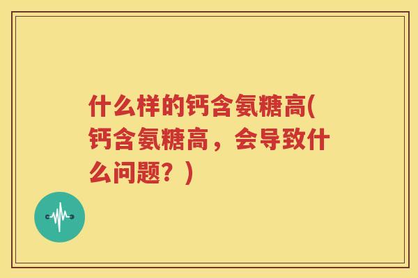 什么样的钙含氨糖高(钙含氨糖高，会导致什么问题？)