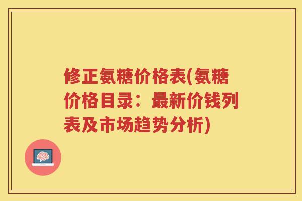 修正氨糖价格表(氨糖价格目录：新价钱列表及市场趋势分析)